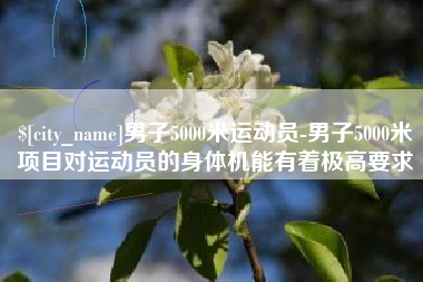 高唐男子5000米运动员-男子5000米项目对运动员的身体机能有着极高要求