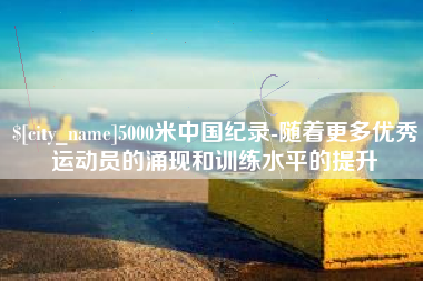 高唐5000米中国纪录-随着更多优秀运动员的涌现和训练水平的提升