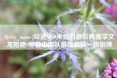 高唐短道5000米接力最后两圈李文龙陪跑-尽管中国队最终收获一枚铜牌