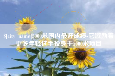 高唐5000米国内最好成绩-它激励着更多年轻选手投身于5000米项目