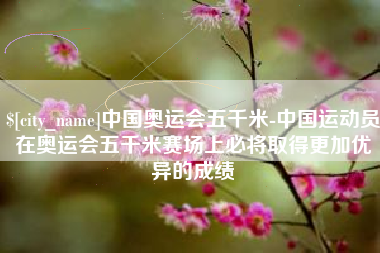 高唐中国奥运会五千米-中国运动员在奥运会五千米赛场上必将取得更加优异的成绩
