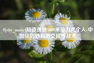 高唐短道速滑5000米接力几个人-中国队巧妙利用交接棒战术