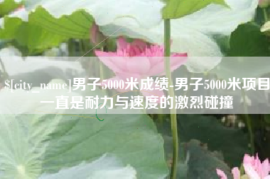 高唐男子5000米成绩-男子5000米项目一直是耐力与速度的激烈碰撞