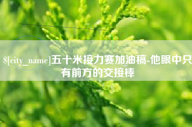 高唐五十米接力赛加油稿-他眼中只有前方的交接棒