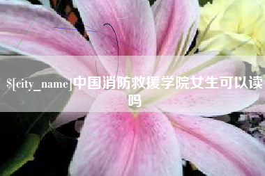 高唐中国消防救援学院女生可以读吗