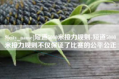 高唐短道5000米接力规则-短道5000米接力规则不仅保证了比赛的公平公正