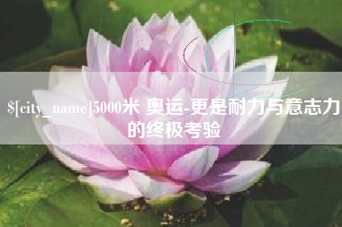 高唐5000米 奥运-更是耐力与意志力的终极考验