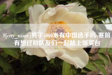 高唐男子5000米有中国选手吗-赛前有想过和队友们一起站上领奖台