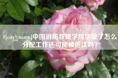 高唐中国消防救援学院毕业了怎么分配工作还可能被逃汰吗？