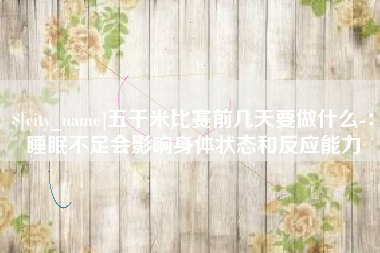 高唐五千米比赛前几天要做什么-：睡眠不足会影响身体状态和反应能力
