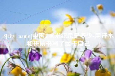 高唐中国5000米纪录是多少-用汗水和拼搏书写了属于自己
