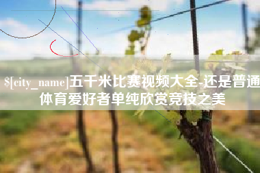 高唐五千米比赛视频大全-还是普通体育爱好者单纯欣赏竞技之美