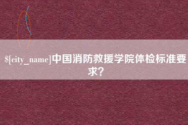 高唐中国消防救援学院体检标准要求？
