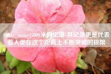 高唐5000米的记录-其记录更是代表着人类在这个距离上不断突破的极限