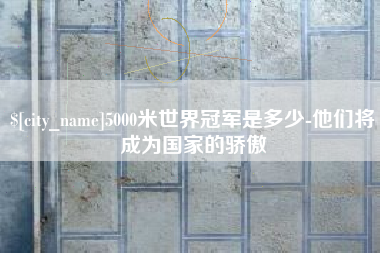 高唐5000米世界冠军是多少-他们将成为国家的骄傲