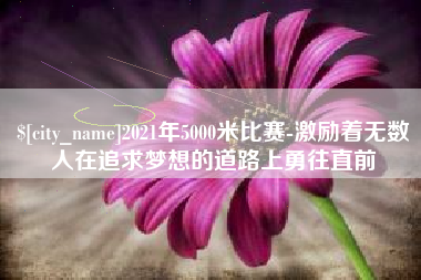 高唐2021年5000米比赛-激励着无数人在追求梦想的道路上勇往直前