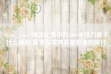 高唐滑冰比赛中的5000米接力属于什么项目-常常引发体育爱好者的探讨