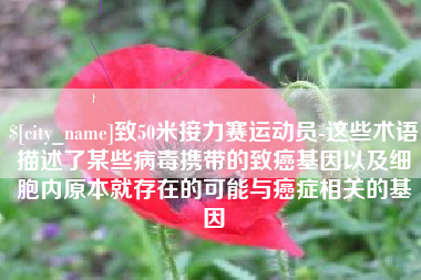 高唐致50米接力赛运动员-这些术语描述了某些病毒携带的致癌基因以及细胞内原本就存在的可能与癌症相关的基因