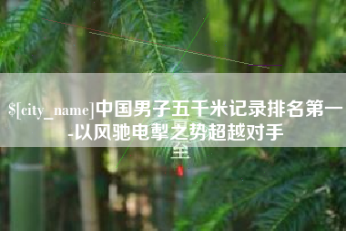 高唐中国男子五千米记录排名第一-以风驰电掣之势超越对手