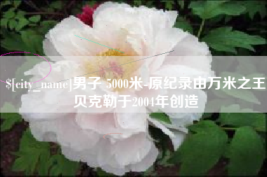 高唐男子 5000米-原纪录由万米之王贝克勒于2004年创造