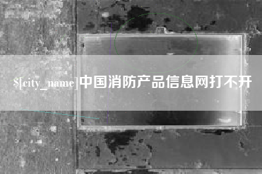 高唐中国消防产品信息网打不开