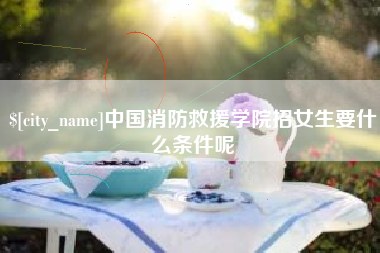 高唐中国消防救援学院招女生要什么条件呢