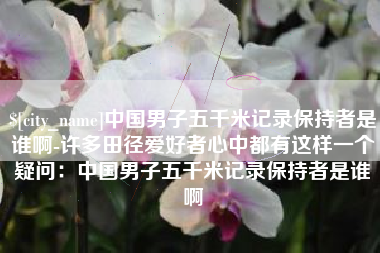 高唐中国男子五千米记录保持者是谁啊-许多田径爱好者心中都有这样一个疑问：中国男子五千米记录保持者是谁啊