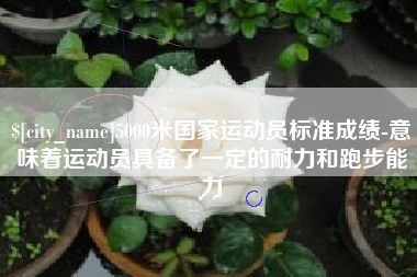 高唐5000米国家运动员标准成绩-意味着运动员具备了一定的耐力和跑步能力