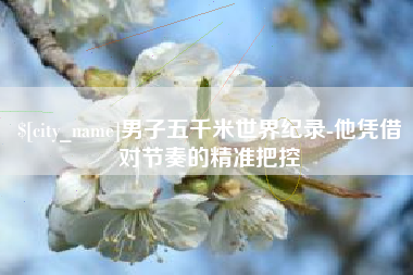高唐男子五千米世界纪录-他凭借对节奏的精准把控