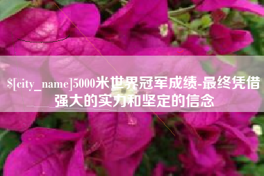 高唐5000米世界冠军成绩-最终凭借强大的实力和坚定的信念