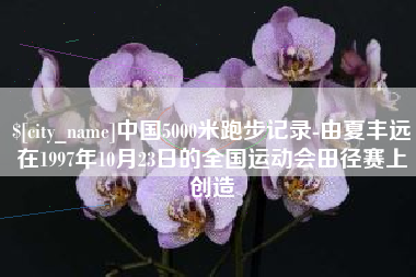高唐中国5000米跑步记录-由夏丰远在1997年10月23日的全国运动会田径赛上创造