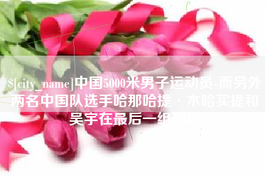 高唐中国5000米男子运动员-而另外两名中国队选手哈那哈提·木哈买提和吴宇在最后一组出场