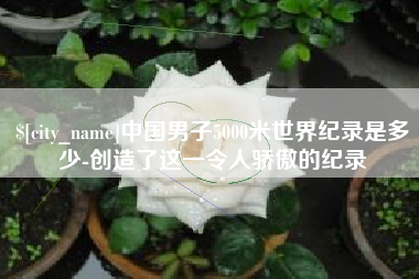高唐中国男子5000米世界纪录是多少-创造了这一令人骄傲的纪录