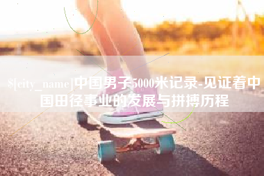 高唐中国男子5000米记录-见证着中国田径事业的发展与拼搏历程