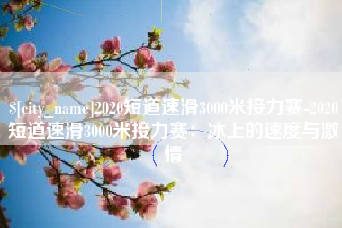 高唐2020短道速滑3000米接力赛-2020短道速滑3000米接力赛：冰上的速度与激情