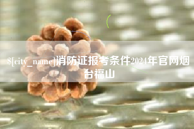 高唐消防证报考条件2024年官网烟台福山