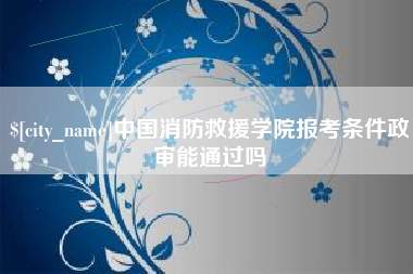 高唐中国消防救援学院报考条件政审能通过吗